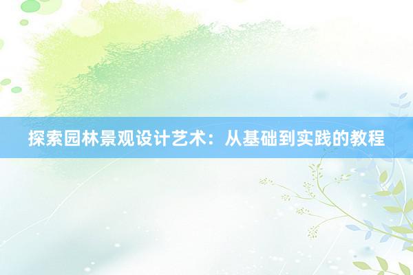 探索园林景观设计艺术：从基础到实践的教程