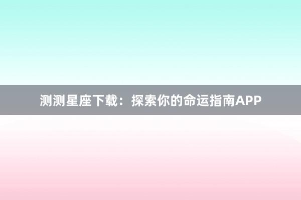 测测星座下载：探索你的命运指南APP