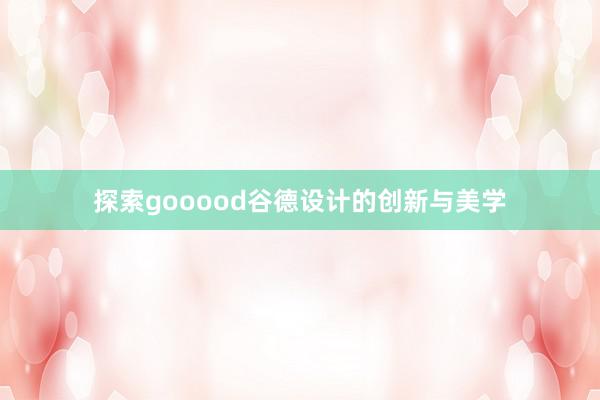 探索gooood谷德设计的创新与美学