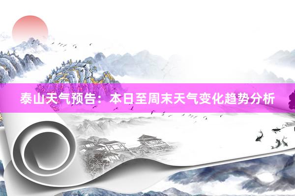 泰山天气预告：本日至周末天气变化趋势分析