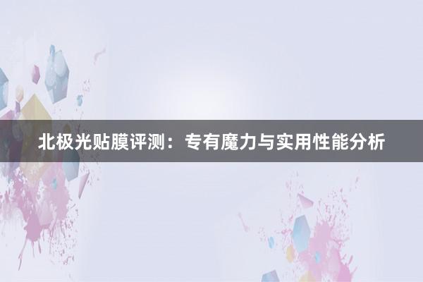 北极光贴膜评测：专有魔力与实用性能分析